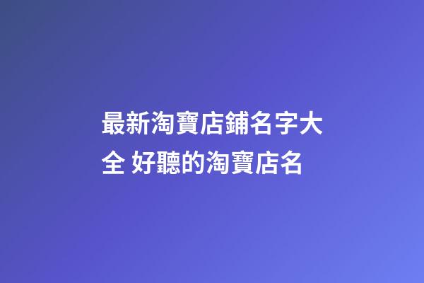 最新淘寶店鋪名字大全 好聽的淘寶店名-第1張-店鋪起名-玄機派